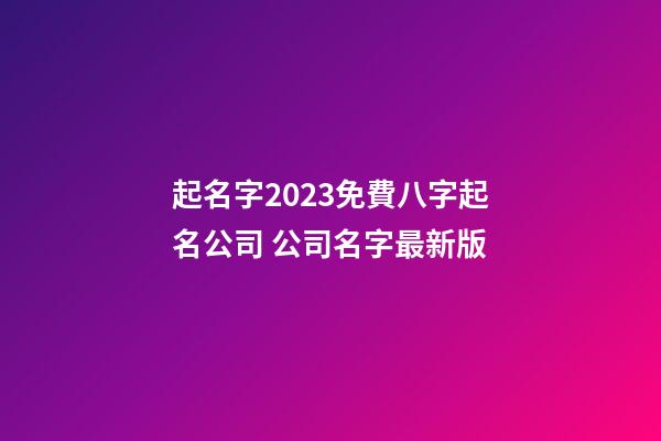 起名字2023免費八字起名公司 公司名字最新版-第1張-公司起名-玄機派